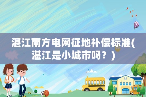 湛江南方電網征地補償標準(湛江是小城市嗎？)