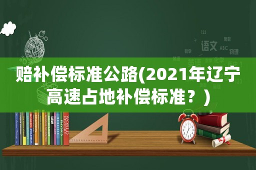 賠補償標準公路(2021年遼寧高速占地補償標準？)