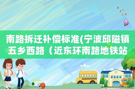 南路拆遷補償標(biāo)準(zhǔn)(寧波邱隘鎮(zhèn)五鄉(xiāng)西路（近東環(huán)南路地鐵站旁）何時拆遷改造？在線等回復(fù)？)
