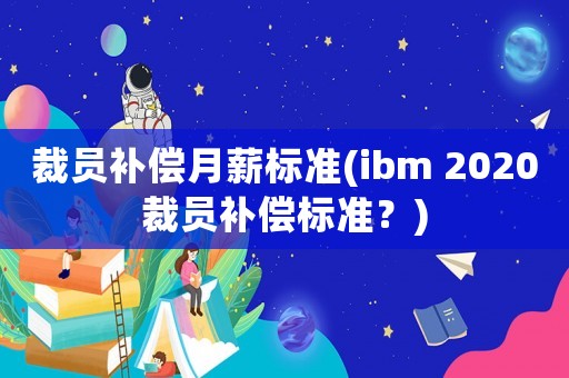裁員補償月薪標準(ibm 2020裁員補償標準？)