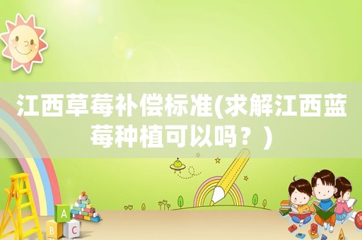 江西草莓補(bǔ)償標(biāo)準(zhǔn)(求解江西藍(lán)莓種植可以嗎？)