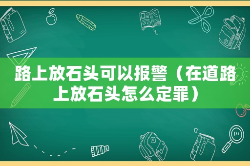 路上放石頭可以報警（在道路上放石頭怎么定罪）
