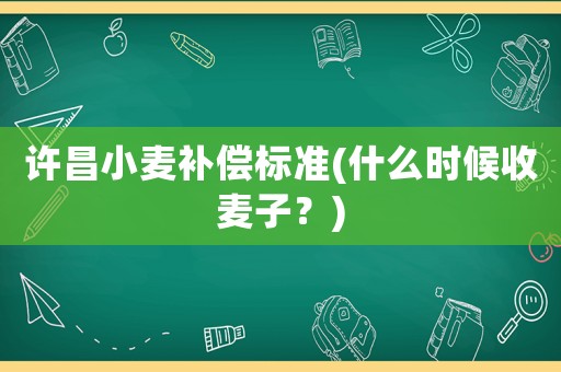 許昌小麥補償標準(什么時候收麥子？)