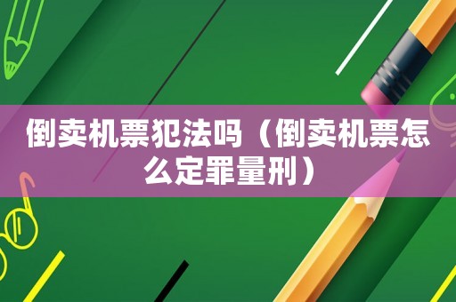 倒賣機票犯法嗎（倒賣機票怎么定罪量刑）