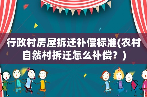 行政村房屋拆遷補償標準(農村自然村拆遷怎么補償？)