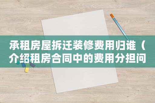 承租房屋拆遷裝修費(fèi)用歸誰（介紹租房合同中的費(fèi)用分擔(dān)問題）
