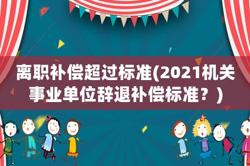 離職補償超過標準(2021機關(guān)事業(yè)單位辭退補償標準？)