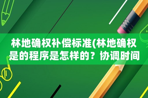 林地確權補償標準(林地確權是的程序是怎樣的？協調時間法律有規定是多久呢？)
