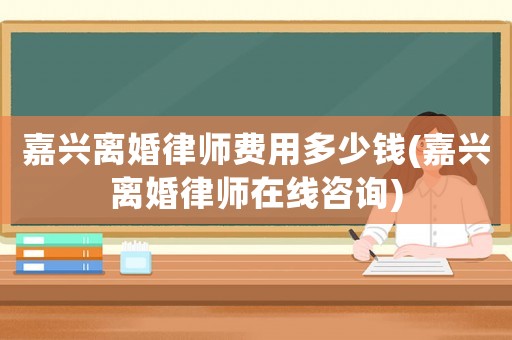 嘉興離婚律師費用多少錢(嘉興離婚律師在線咨詢)