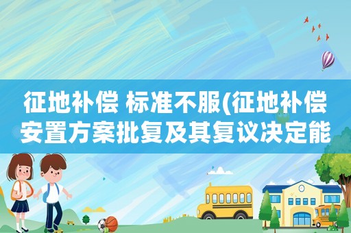 征地補償 標準不服(征地補償安置方案批復及其復議決定能起訴嗎？)