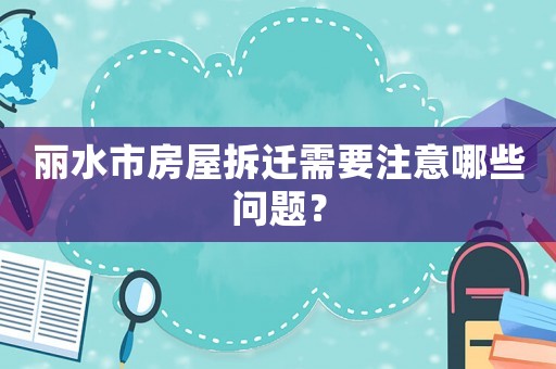 麗水市房屋拆遷需要注意哪些問題？