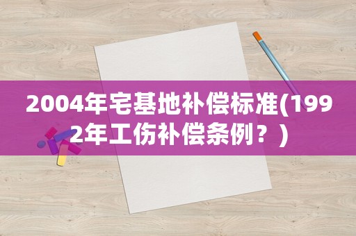 2004年宅基地補(bǔ)償標(biāo)準(zhǔn)(1992年工傷補(bǔ)償條例？)