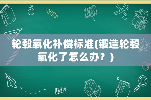 輪轂氧化補償標準(鍛造輪轂氧化了怎么辦？)