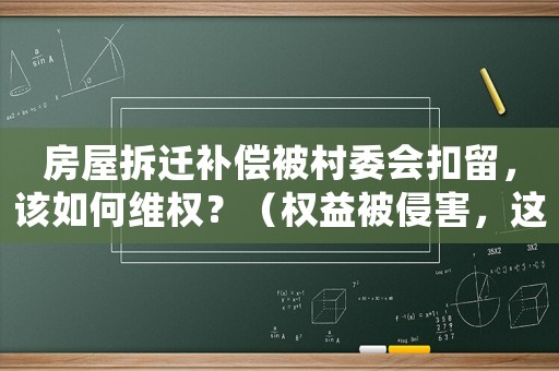 房屋拆遷補償被村委會扣留，該如何維權？（權益被侵害，這些維權方法必須知道）