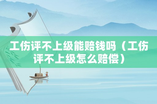 工傷評不上級能賠錢嗎（工傷評不上級怎么賠償）