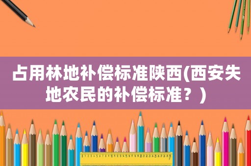 占用林地補償標準陜西(西安失地農民的補償標準？)
