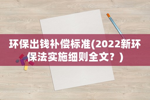 環保出錢補償標準(2022新環保法實施細則全文？)