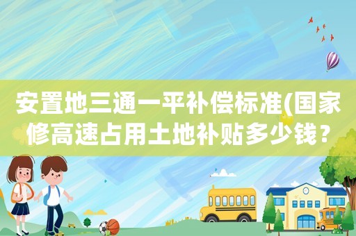 安置地三通一平補償標準(國家修高速占用土地補貼多少錢？)