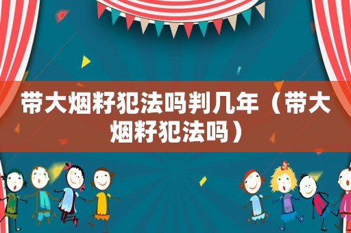 帶大煙籽犯法嗎判幾年（帶大煙籽犯法嗎）