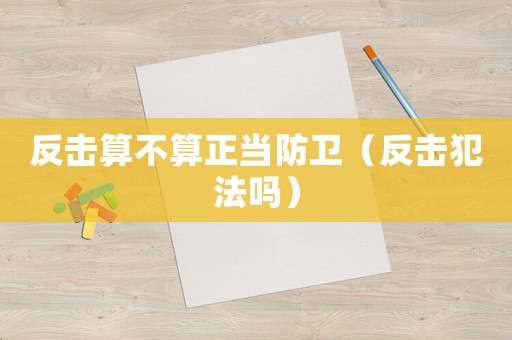 反擊算不算正當(dāng)防衛(wèi)（反擊犯法嗎）