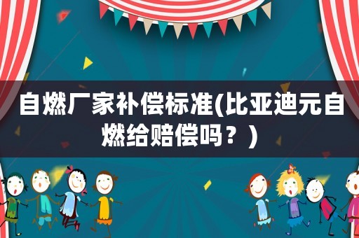 自燃廠家補(bǔ)償標(biāo)準(zhǔn)(比亞迪元自燃給賠償嗎？)
