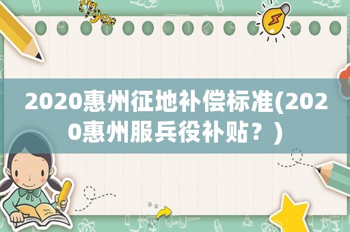 2020惠州征地補償標準(2020惠州服兵役補貼？)