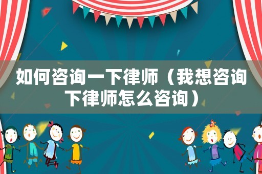 如何咨詢一下律師（我想咨詢下律師怎么咨詢）