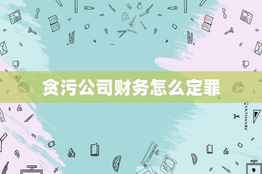 貪污公司財務怎么定罪