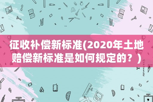 征收補償新標準(2020年土地賠償新標準是如何規定的？)