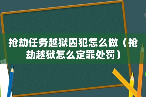 搶劫任務越獄囚犯怎么做（搶劫越獄怎么定罪處罰）