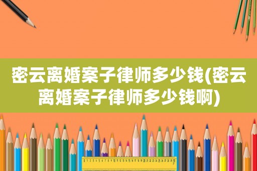 密云離婚案子律師多少錢(qián)(密云離婚案子律師多少錢(qián)啊)