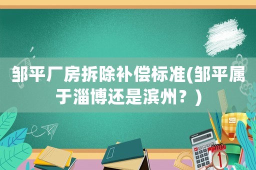 鄒平廠房拆除補償標準(鄒平屬于淄博還是濱州？)