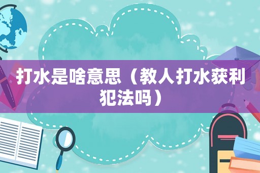 打水是啥意思（教人打水獲利犯法嗎）