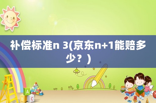 補償標準n 3(京東n+1能賠多少？)