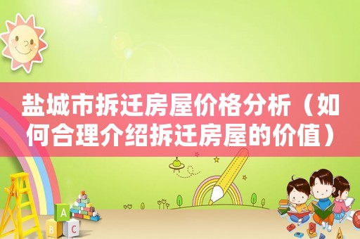 鹽城市拆遷房屋價格分析（如何合理介紹拆遷房屋的價值）