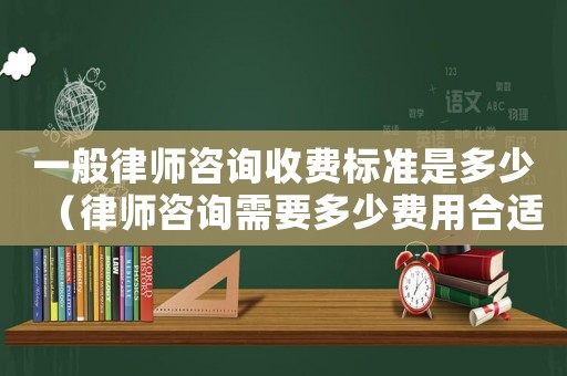 一般律師咨詢收費標準是多少（律師咨詢需要多少費用合適）