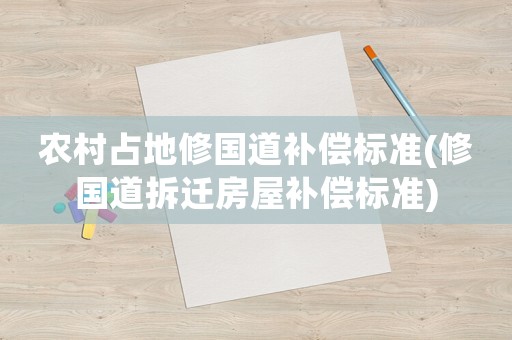 農(nóng)村占地修國道補(bǔ)償標(biāo)準(zhǔn)(修國道拆遷房屋補(bǔ)償標(biāo)準(zhǔn))