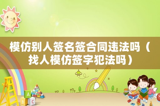 模仿別人簽名簽合同違法嗎（找人模仿簽字犯法嗎）