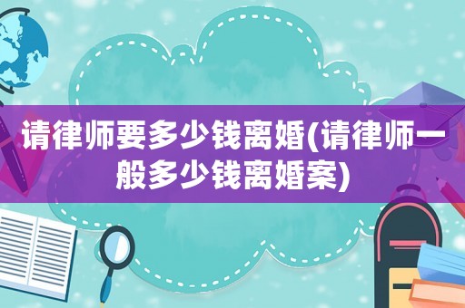 請律師要多少錢離婚(請律師一般多少錢離婚案)