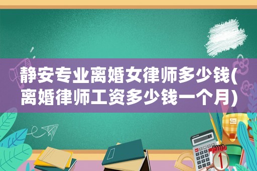 靜安專業(yè)離婚女律師多少錢(離婚律師工資多少錢一個(gè)月)