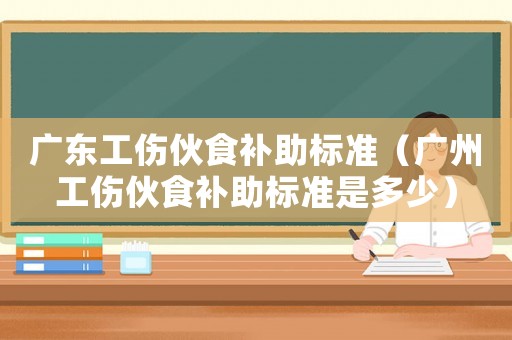 廣東工傷伙食補助標準（廣州工傷伙食補助標準是多少）
