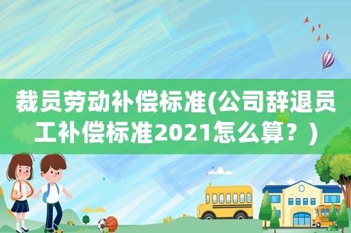 裁員勞動補償標準(公司辭退員工補償標準2021怎么算？)