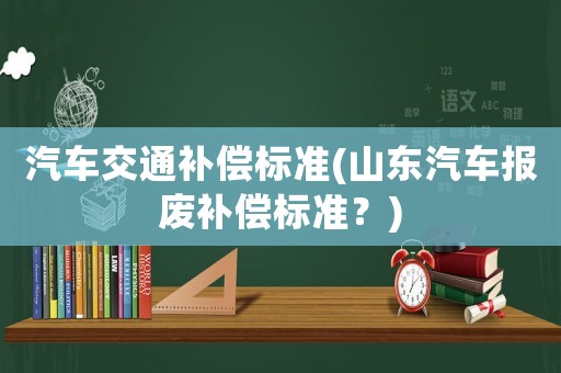 汽車交通補償標(biāo)準(zhǔn)(山東汽車報廢補償標(biāo)準(zhǔn)？)