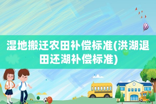 濕地搬遷農田補償標準(洪湖退田還湖補償標準)