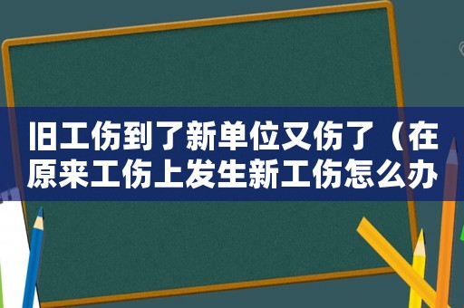 舊工傷到了新單位又傷了（在原來工傷上發生新工傷怎么辦）