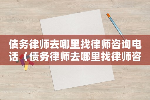 債務(wù)律師去哪里找律師咨詢(xún)電話(huà)（債務(wù)律師去哪里找律師咨詢(xún)）