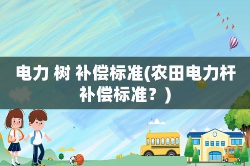 電力 樹 補償標準(農(nóng)田電力桿補償標準？)