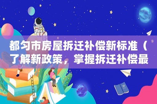 都勻市房屋拆遷補償新標準（了解新政策，掌握拆遷補償最新標準）