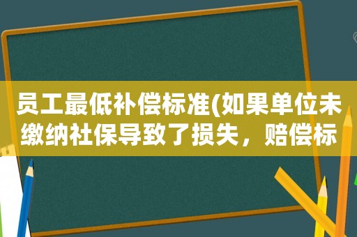 員工最低補償標(biāo)準(zhǔn)(如果單位未繳納社保導(dǎo)致了損失，賠償標(biāo)準(zhǔn)是什么？如何計算？)