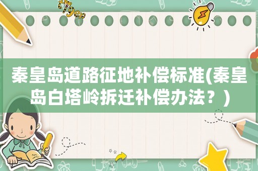 秦皇島道路征地補(bǔ)償標(biāo)準(zhǔn)(秦皇島白塔嶺拆遷補(bǔ)償辦法？)